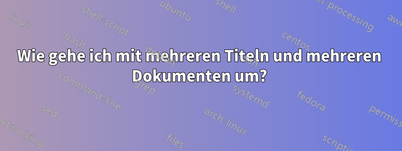 Wie gehe ich mit mehreren Titeln und mehreren Dokumenten um?