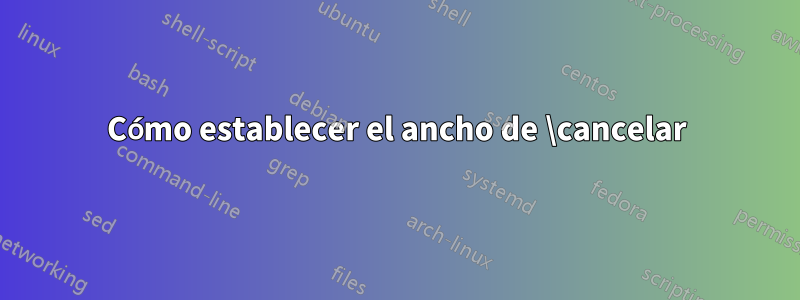 Cómo establecer el ancho de \cancelar