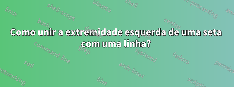 Como unir a extremidade esquerda de uma seta com uma linha?