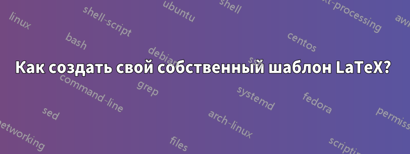 Как создать свой собственный шаблон LaTeX?