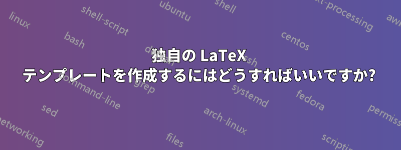 独自の LaTeX テンプレートを作成するにはどうすればいいですか?