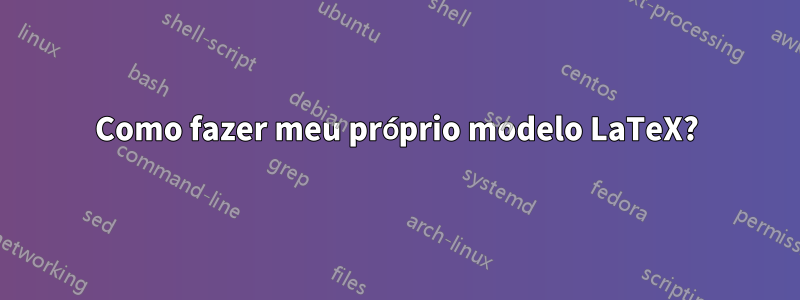 Como fazer meu próprio modelo LaTeX?