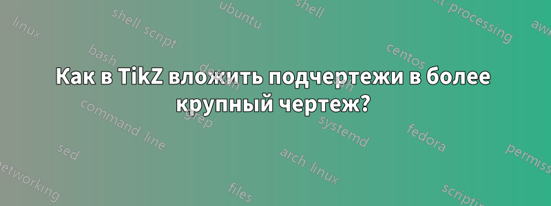 Как в TikZ вложить подчертежи в более крупный чертеж?
