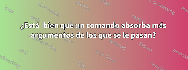 ¿Está bien que un comando absorba más argumentos de los que se le pasan?