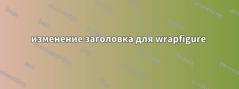изменение заголовка для wrapfigure