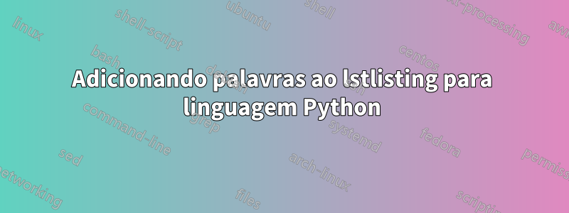 Adicionando palavras ao lstlisting para linguagem Python