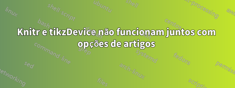 Knitr e tikzDevice não funcionam juntos com opções de artigos