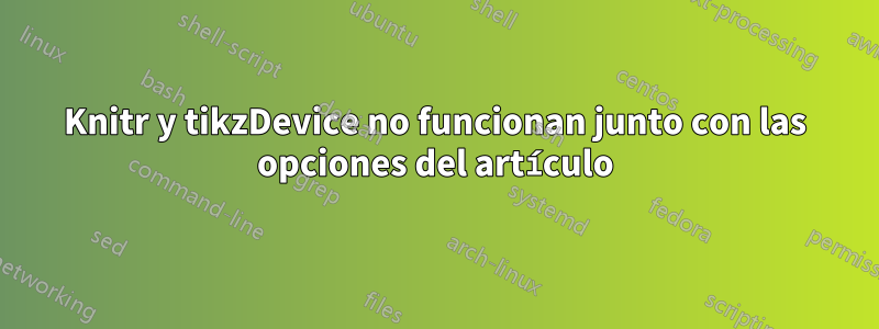 Knitr y tikzDevice no funcionan junto con las opciones del artículo