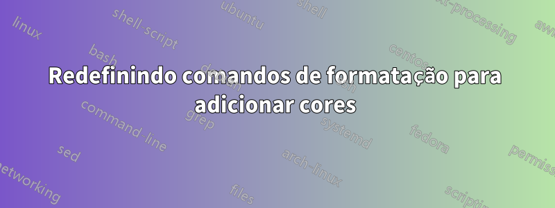 Redefinindo comandos de formatação para adicionar cores