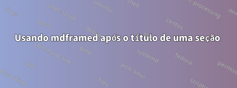 Usando mdframed após o título de uma seção