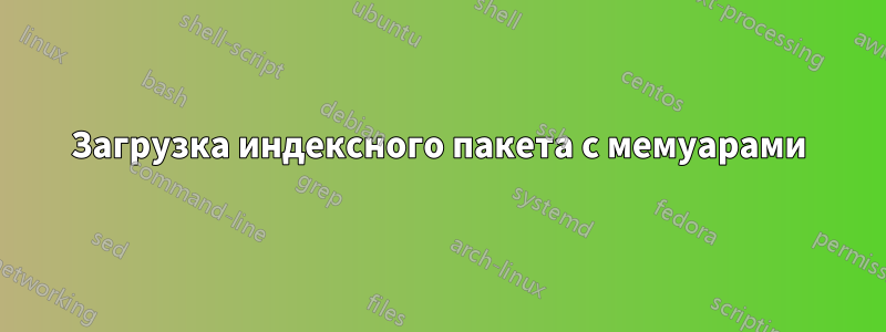 Загрузка индексного пакета с мемуарами