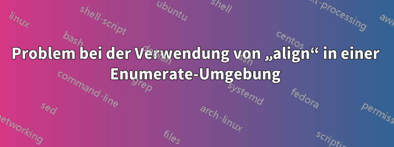Problem bei der Verwendung von „align“ in einer Enumerate-Umgebung