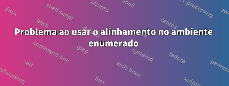 Problema ao usar o alinhamento no ambiente enumerado