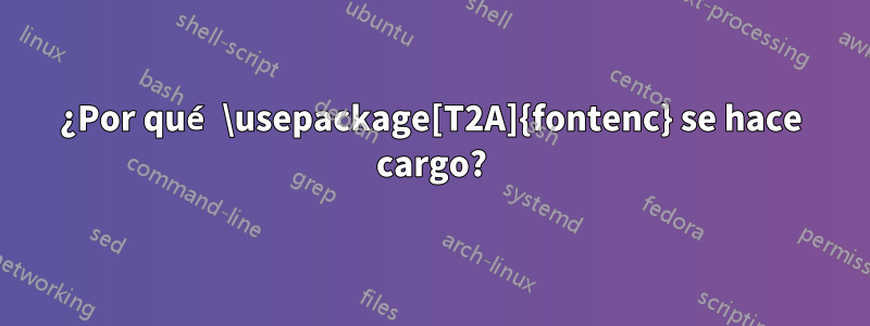 ¿Por qué \usepackage[T2A]{fontenc} se hace cargo?
