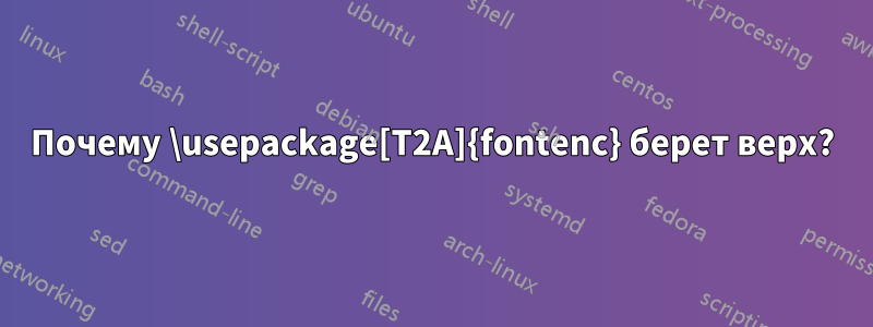 Почему \usepackage[T2A]{fontenc} берет верх?