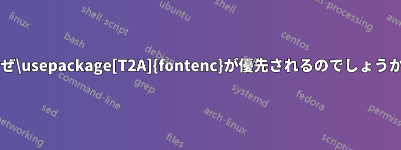 なぜ\usepackage[T2A]{fontenc}が優先されるのでしょうか?