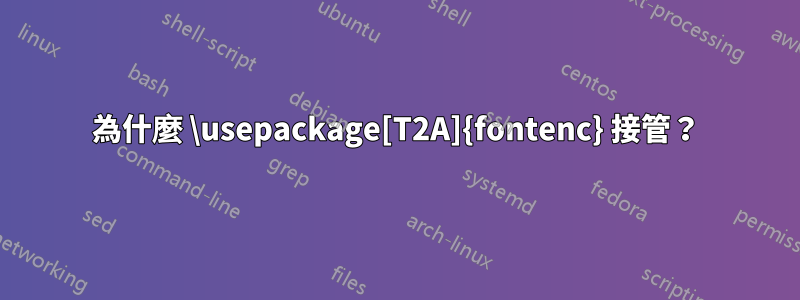 為什麼 \usepackage[T2A]{fontenc} 接管？