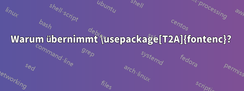 Warum übernimmt \usepackage[T2A]{fontenc}?