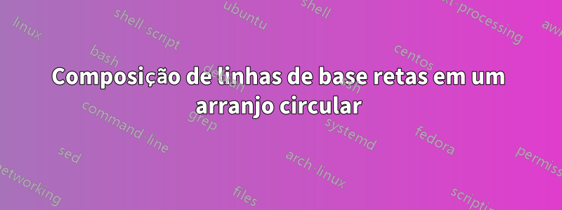 Composição de linhas de base retas em um arranjo circular