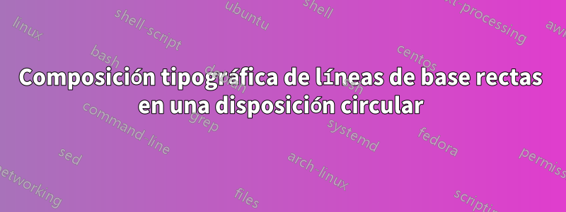 Composición tipográfica de líneas de base rectas en una disposición circular