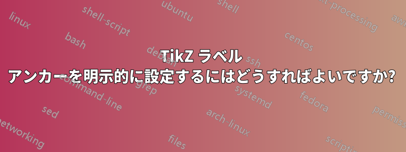 TikZ ラベル アンカーを明示的に設定するにはどうすればよいですか?