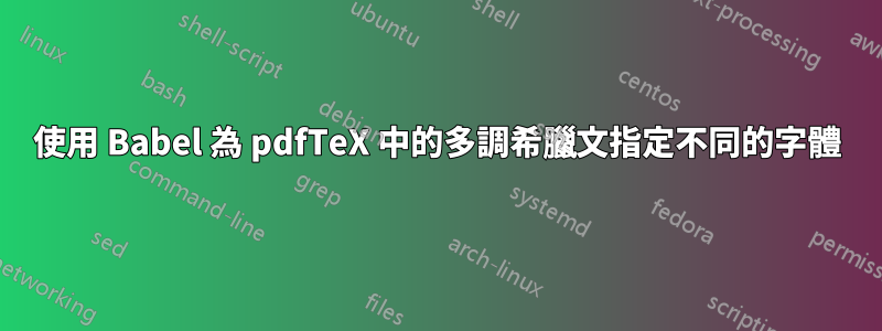 使用 Babel 為 pdfTeX 中的多調希臘文指定不同的字體