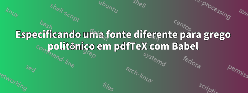 Especificando uma fonte diferente para grego politônico em pdfTeX com Babel
