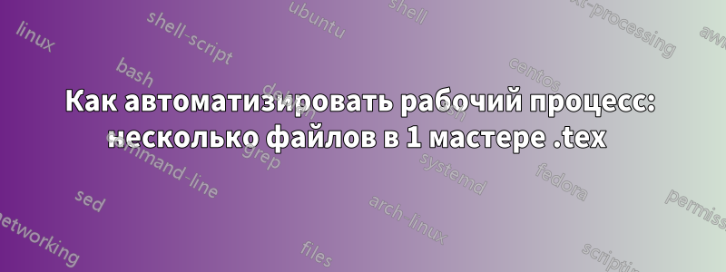 Как автоматизировать рабочий процесс: несколько файлов в 1 мастере .tex 