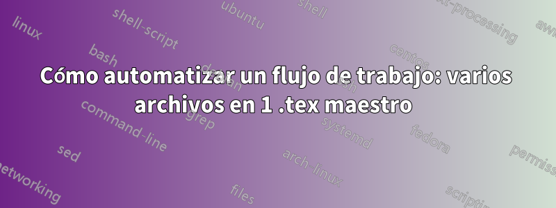 Cómo automatizar un flujo de trabajo: varios archivos en 1 .tex maestro 