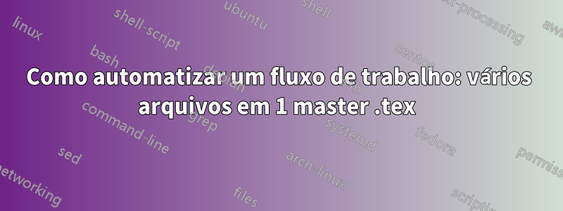 Como automatizar um fluxo de trabalho: vários arquivos em 1 master .tex 