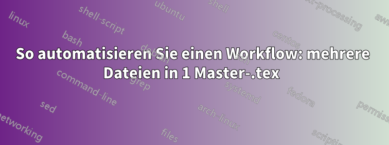 So automatisieren Sie einen Workflow: mehrere Dateien in 1 Master-.tex 
