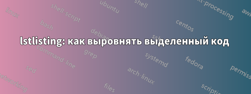 lstlisting: как выровнять выделенный код