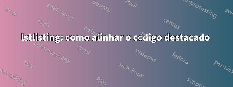 lstlisting: como alinhar o código destacado