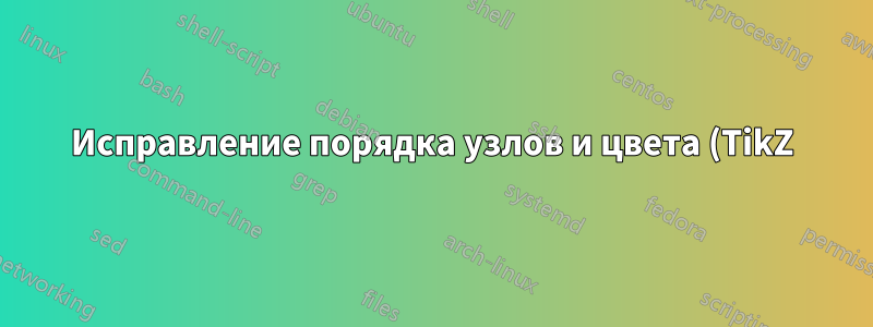 Исправление порядка узлов и цвета (TikZ)