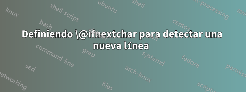 Definiendo \@ifnextchar para detectar una nueva línea 