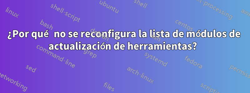 ¿Por qué no se reconfigura la lista de módulos de actualización de herramientas? 