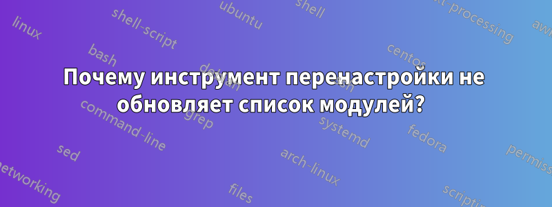 Почему инструмент перенастройки не обновляет список модулей? 