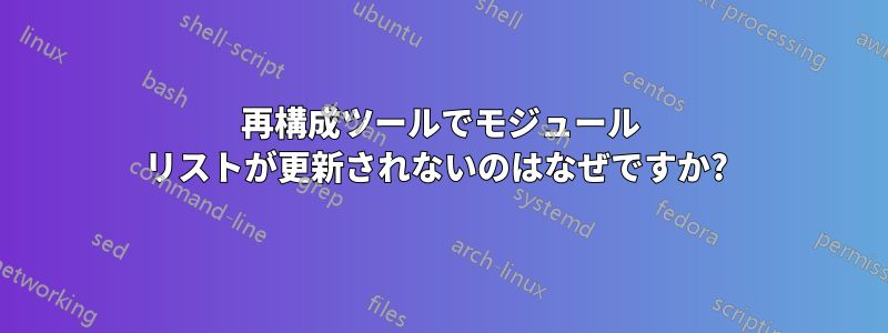 再構成ツールでモジュール リストが更新されないのはなぜですか? 