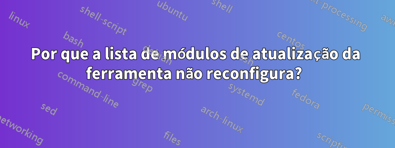 Por que a lista de módulos de atualização da ferramenta não reconfigura? 