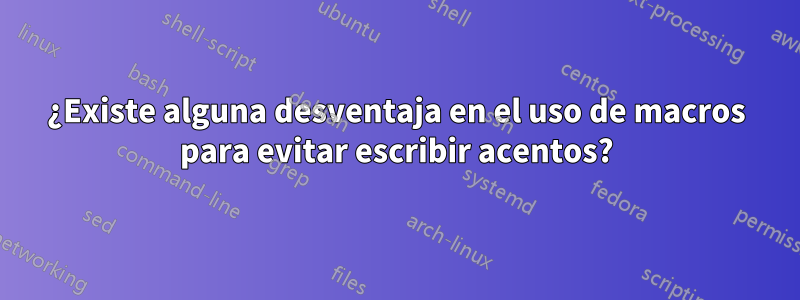 ¿Existe alguna desventaja en el uso de macros para evitar escribir acentos?
