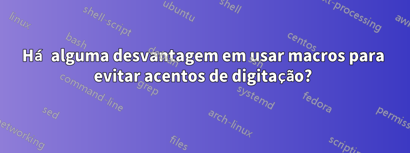 Há alguma desvantagem em usar macros para evitar acentos de digitação?