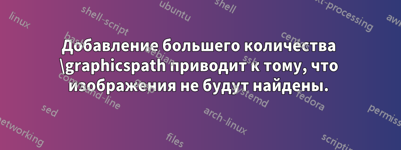 Добавление большего количества \graphicspath приводит к тому, что изображения не будут найдены.