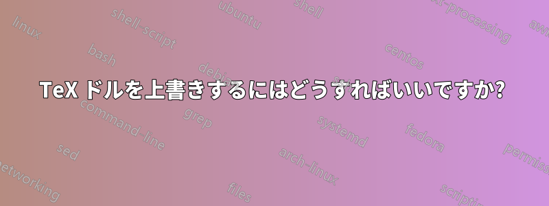TeX ドルを上書きするにはどうすればいいですか?