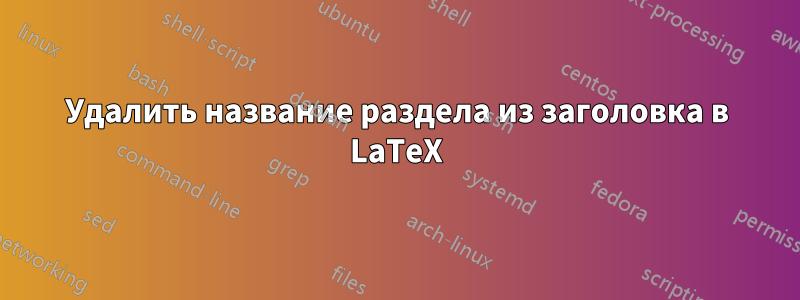 Удалить название раздела из заголовка в LaTeX