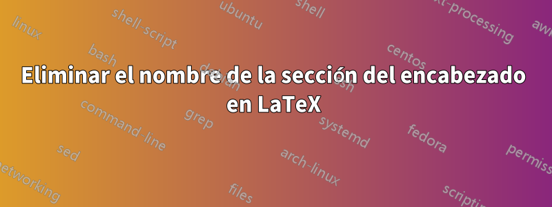 Eliminar el nombre de la sección del encabezado en LaTeX