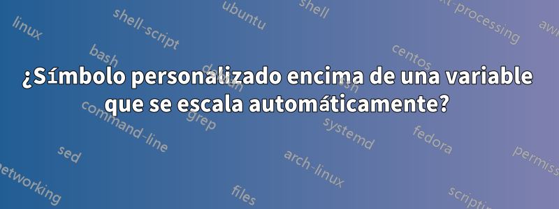 ¿Símbolo personalizado encima de una variable que se escala automáticamente?