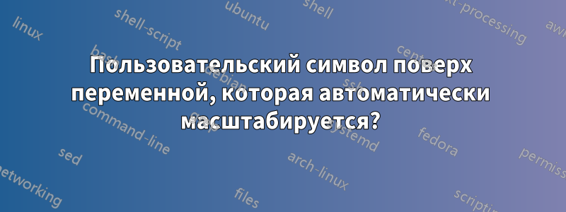 Пользовательский символ поверх переменной, которая автоматически масштабируется?