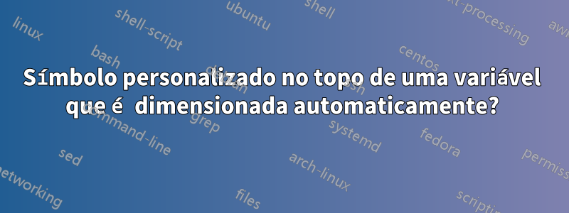 Símbolo personalizado no topo de uma variável que é dimensionada automaticamente?