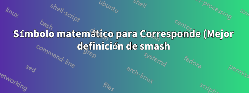 Símbolo matemático para Corresponde (Mejor definición de smash)