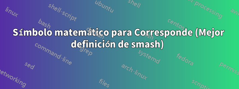 Símbolo matemático para Corresponde (Mejor definición de smash) 